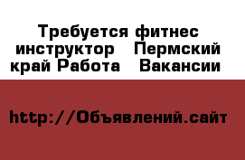 Требуется фитнес инструктор - Пермский край Работа » Вакансии   